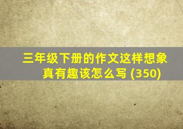 三年级下册的作文这样想象真有趣该怎么写 (350)